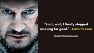 Liam John Neeson quote on quitting smoking- "Yeah, well, I finally stopped smoking for good."